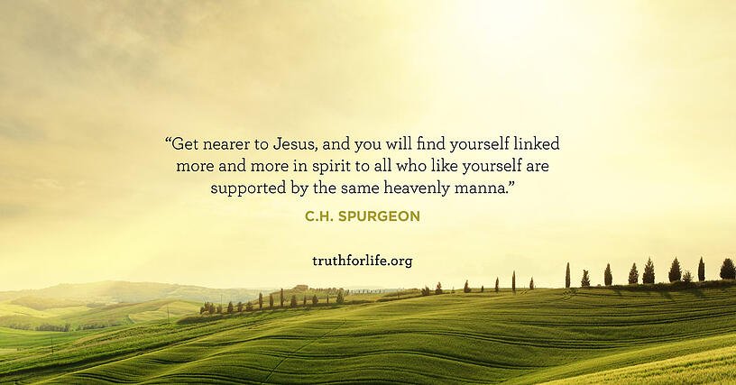 Get nearer to Jesus, and you will find yourself linked more and more in spirit to all who like yourself are supported by the same heavenly manna. - C.H. Spurgeon