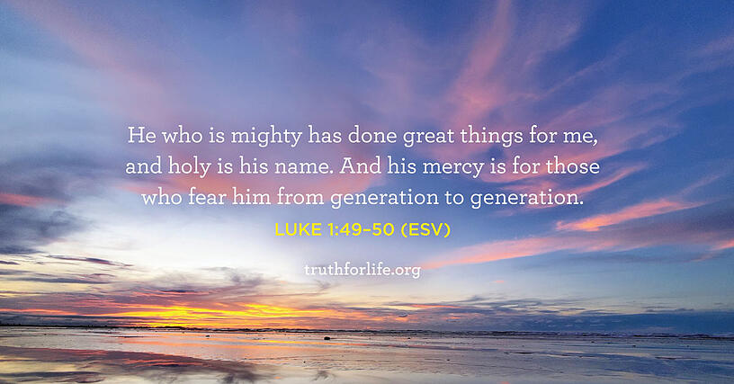 He who is mighty has done great things for me, and holy is his name. And his mercy is for those who fear him from generation to generation. - Luke 1:49–50 (ESV)