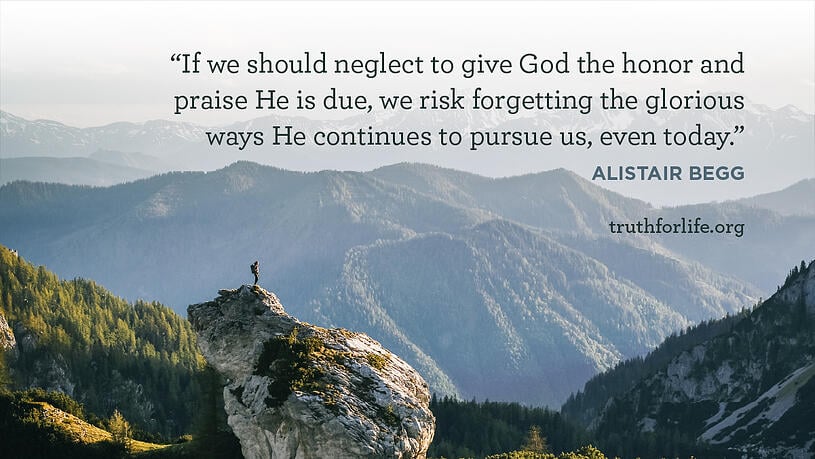 If we should neglect to give God the honor and praise He is due, we risk forgetting the glorious ways He continues to pursue us, even today. - Alistair Begg