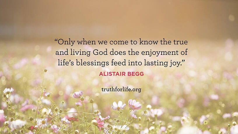 Only when we come to know the true and living God does the enjoyment of life's blessings feed into lasting joy. - Alistair Begg