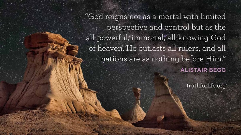 God reigns not as a mortal with limited perspective and control but as the all-powerful, immortal, all-knowing God of heaven. He outlasts all rulers, and all nations are as nothing before Him. - Alistair Begg