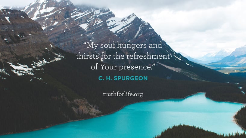 My soul hungers and thirsts for the refreshment of Your presence. - C. H. Spurgeon
