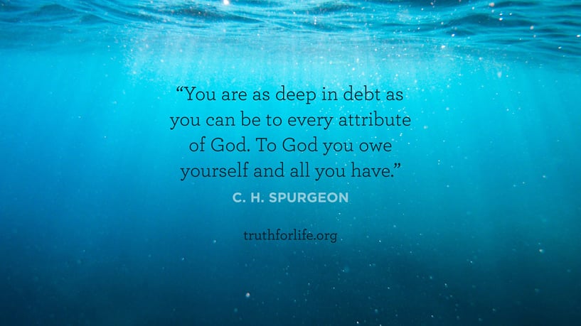You are as deep in debt as you can be to every attribute of God. To God you owe yourself and all you have. - C.H. Spurgeon