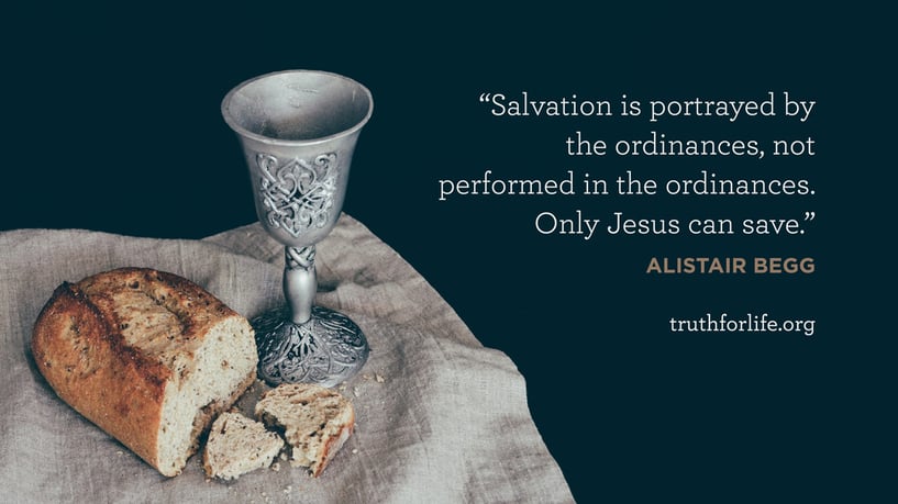 Salvation is portrayed by the ordinances, not performed in the ordinances. Only Jesus can save. - Alistair Begg