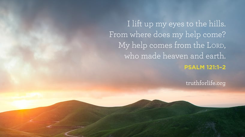 I lift up my eyes to the hills.  From where does my help come?  My help comes from the LORD,  who made heaven and earth. - Psalm 121:1–2